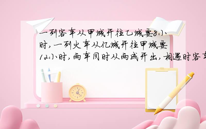 一列客车从甲城开往乙城要8小时,一列火车从亿城开往甲城要12小时,两车同时从两成开出,相遇时客车行了264千米,球甲乙两