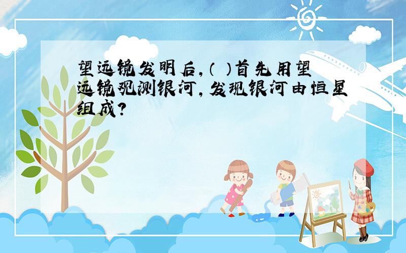 望远镜发明后,（ ）首先用望远镜观测银河,发现银河由恒星组成?