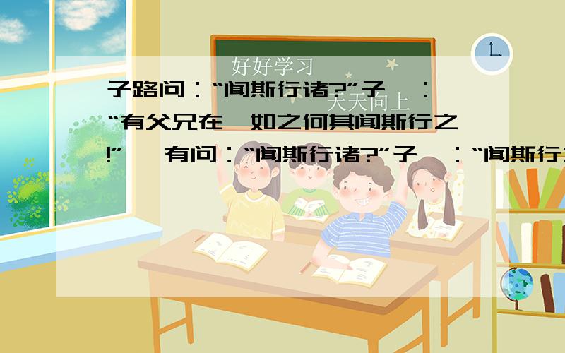 子路问：“闻斯行诸?”子曰：“有父兄在,如之何其闻斯行之!” 冉有问：“闻斯行诸?”子曰：“闻斯行之