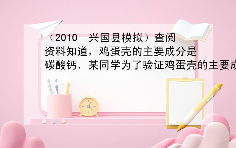 （2010•兴国县模拟）查阅资料知道，鸡蛋壳的主要成分是碳酸钙．某同学为了验证鸡蛋壳的主要成分是碳酸钙，设计了如图的实验