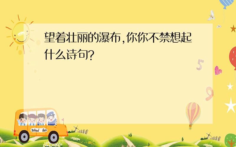 望着壮丽的瀑布,你你不禁想起什么诗句?