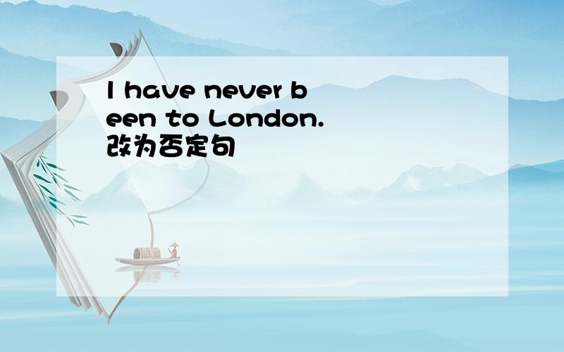 l have never been to London.改为否定句