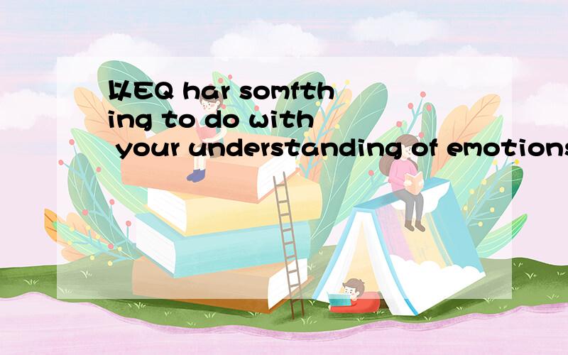 以EQ har somfthing to do with your understanding of emotions为