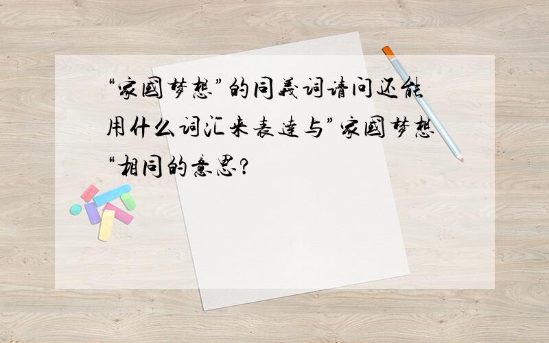 “家国梦想”的同义词请问还能用什么词汇来表达与”家国梦想“相同的意思?