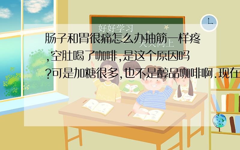 肠子和胃很痛怎么办抽筋一样疼,空肚喝了咖啡,是这个原因吗?可是加糖很多,也不是醇品咖啡啊.现在怎么办?会不会是激烈运动的