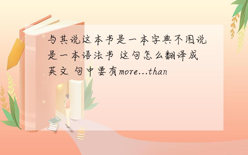 与其说这本书是一本字典不图说是一本语法书 这句怎么翻译成英文 句中要有more...than