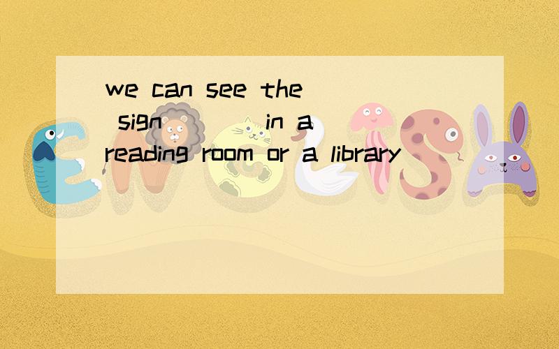 we can see the sign____in a reading room or a library