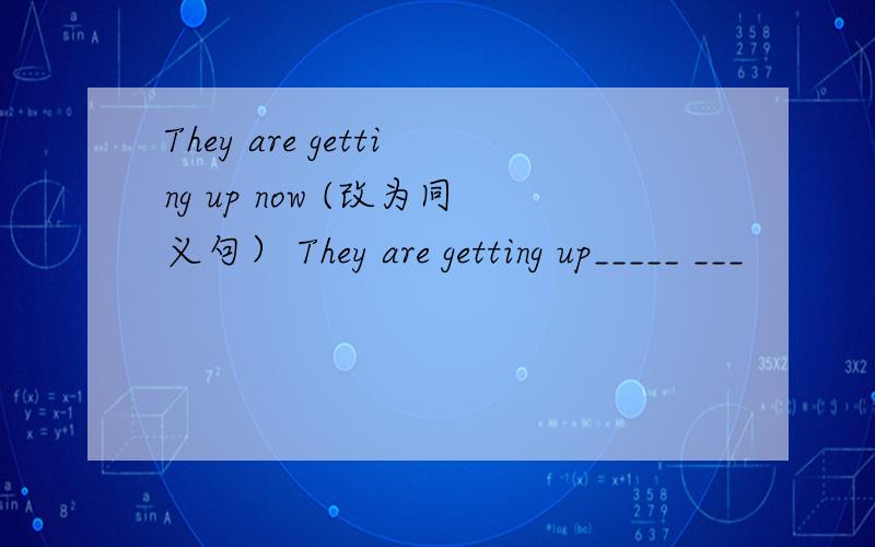 They are getting up now (改为同义句） They are getting up_____ ___