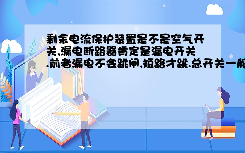 剩余电流保护装置是不是空气开关,漏电断路器肯定是漏电开关.前者漏电不会跳闸,短路才跳.总开关一般用空