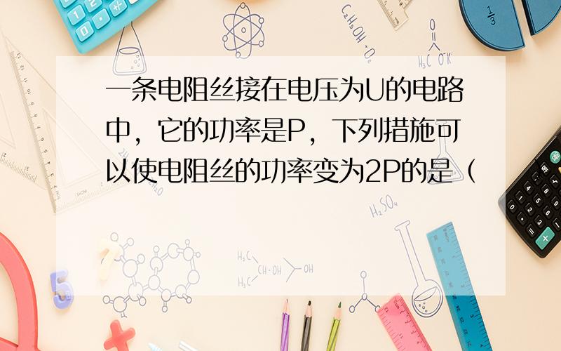 一条电阻丝接在电压为U的电路中，它的功率是P，下列措施可以使电阻丝的功率变为2P的是（　　）