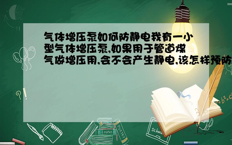 气体增压泵如何防静电我有一小型气体增压泵,如果用于管道煤气做增压用,会不会产生静电,该怎样预防静电的产生?气泵是双缸活塞