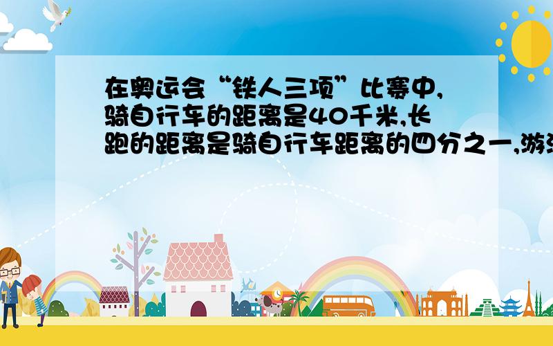 在奥运会“铁人三项”比赛中,骑自行车的距离是40千米,长跑的距离是骑自行车距离的四分之一,游泳的距离是长跑距离的二十分之