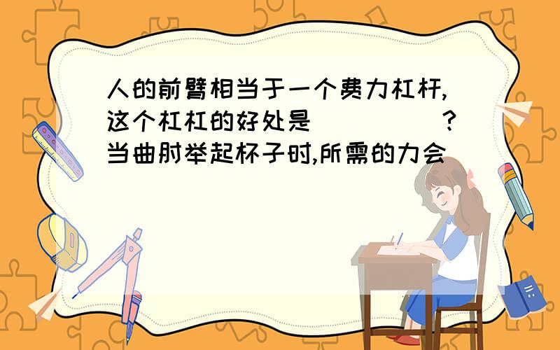 人的前臂相当于一个费力杠杆,这个杠杠的好处是_____?当曲肘举起杯子时,所需的力会______(变大/变小/不变）?图