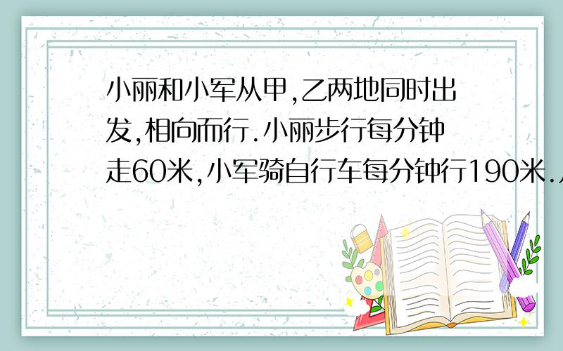 小丽和小军从甲,乙两地同时出发,相向而行.小丽步行每分钟走60米,小军骑自行车每分钟行190米.几分钟后