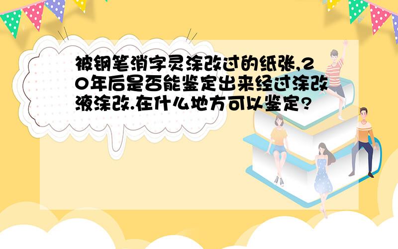 被钢笔消字灵涂改过的纸张,20年后是否能鉴定出来经过涂改液涂改.在什么地方可以鉴定?