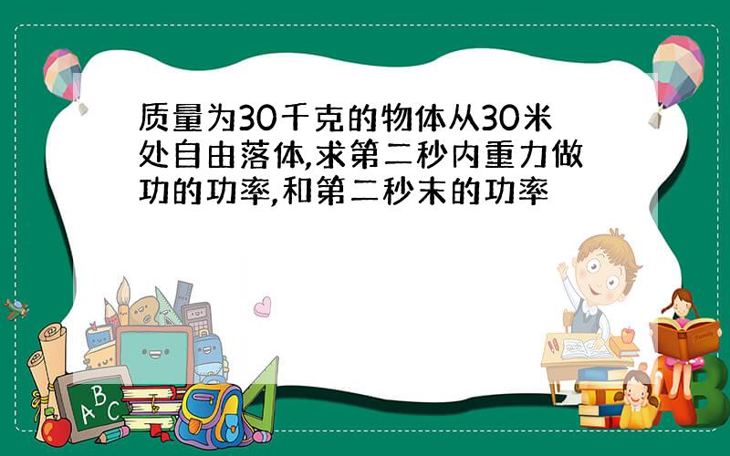 质量为30千克的物体从30米处自由落体,求第二秒内重力做功的功率,和第二秒末的功率