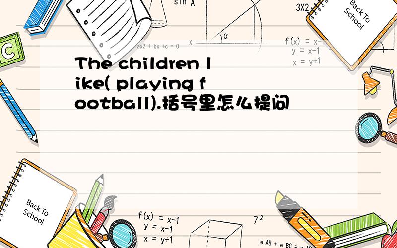 The children like( playing football).括号里怎么提问