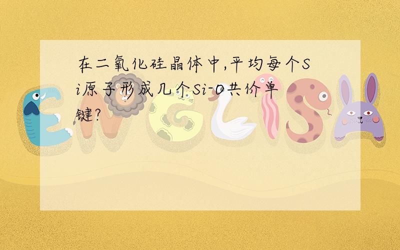 在二氧化硅晶体中,平均每个Si原子形成几个Si-O共价单键?