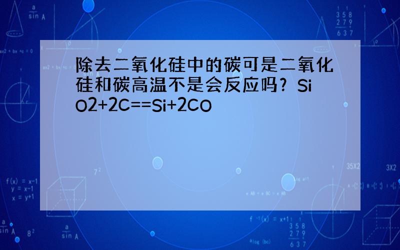 除去二氧化硅中的碳可是二氧化硅和碳高温不是会反应吗？SiO2+2C==Si+2CO