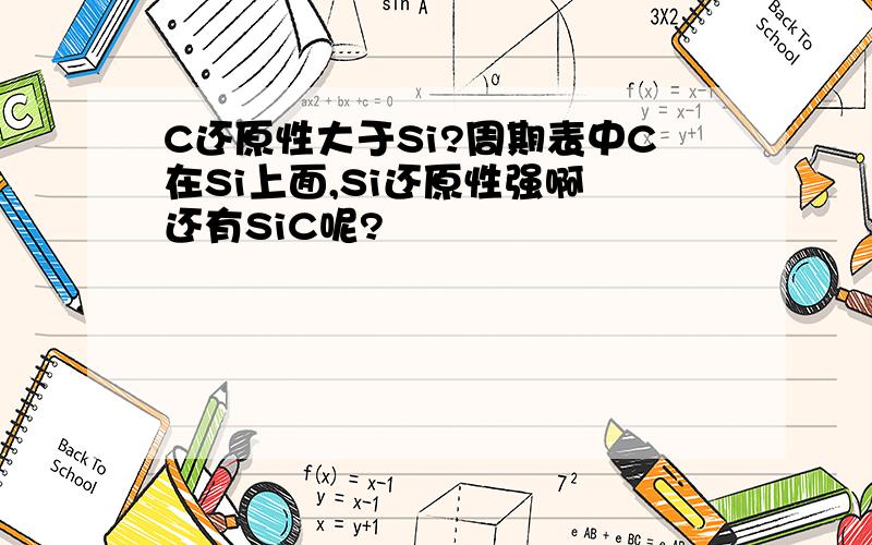 C还原性大于Si?周期表中C在Si上面,Si还原性强啊 还有SiC呢?