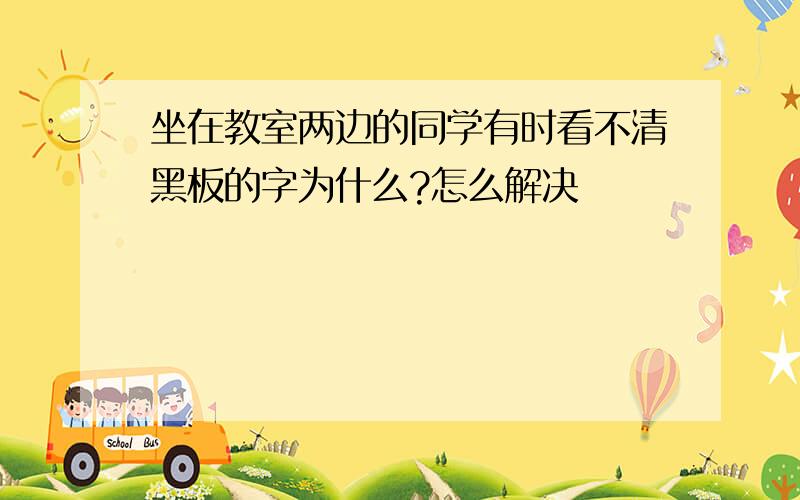 坐在教室两边的同学有时看不清黑板的字为什么?怎么解决