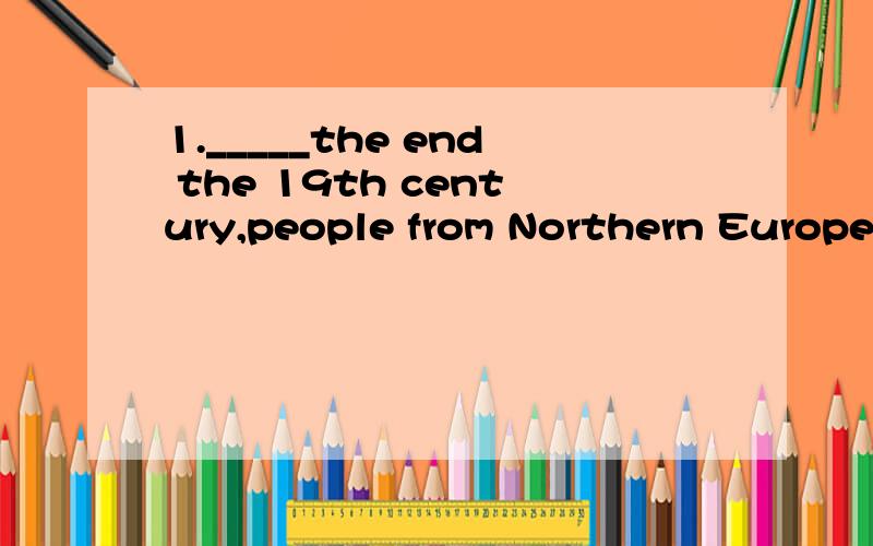 1._____the end the 19th century,people from Northern Europea