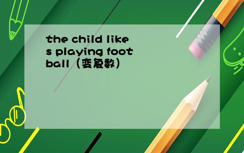 the child likes playing football（变复数）