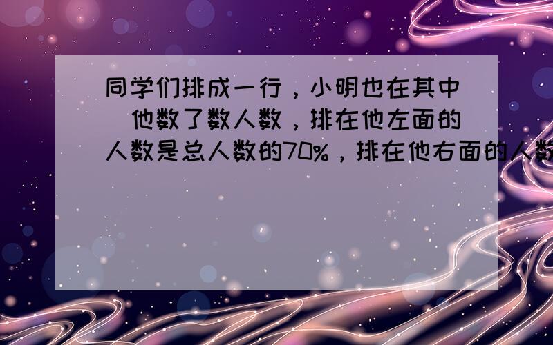 同学们排成一行，小明也在其中．他数了数人数，排在他左面的人数是总人数的70%，排在他右面的人数是总人数的20%．你知道从