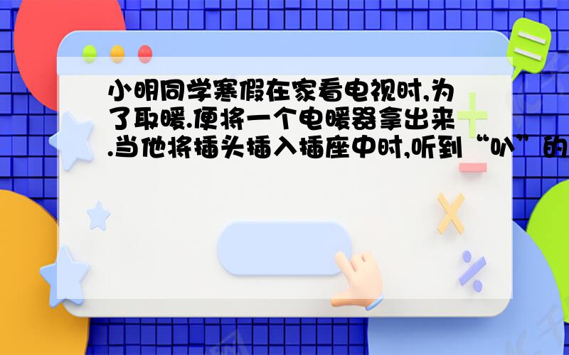 小明同学寒假在家看电视时,为了取暖.便将一个电暖器拿出来.当他将插头插入插座中时,听到“叭”的一声.同时从插座中冒出一股