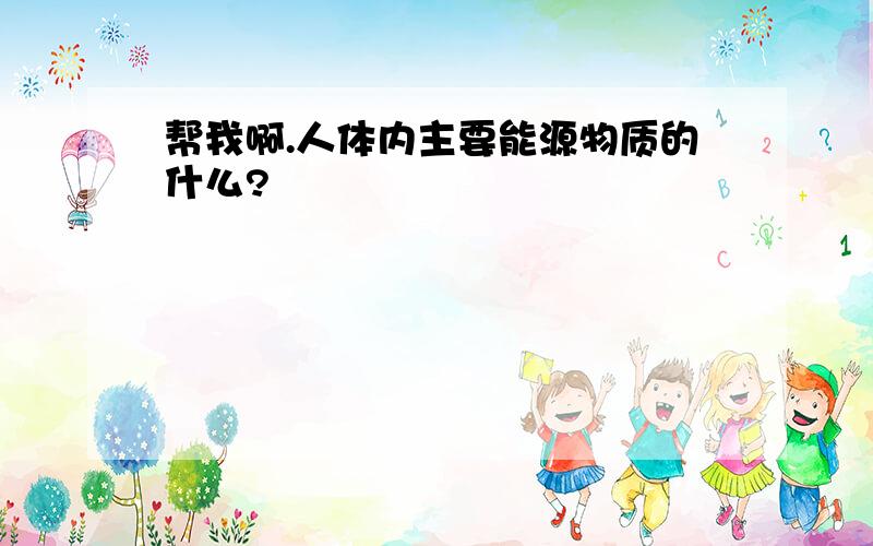 帮我啊.人体内主要能源物质的什么?