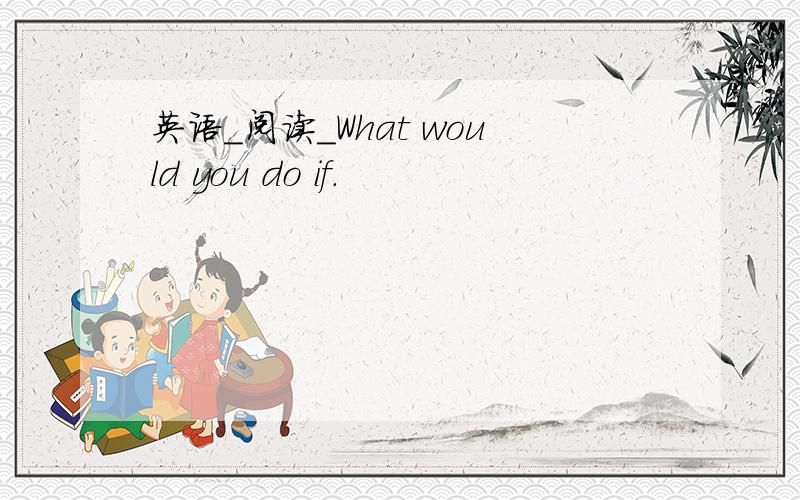 英语_阅读_What would you do if.