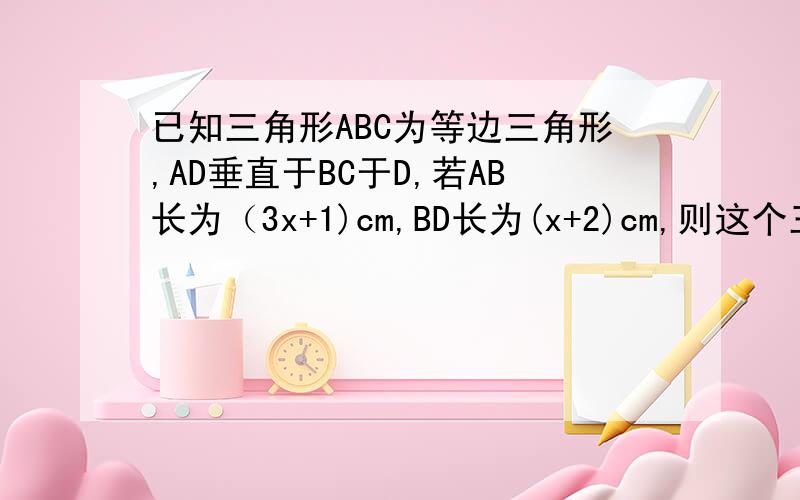 已知三角形ABC为等边三角形,AD垂直于BC于D,若AB长为（3x+1)cm,BD长为(x+2)cm,则这个三角形ABC