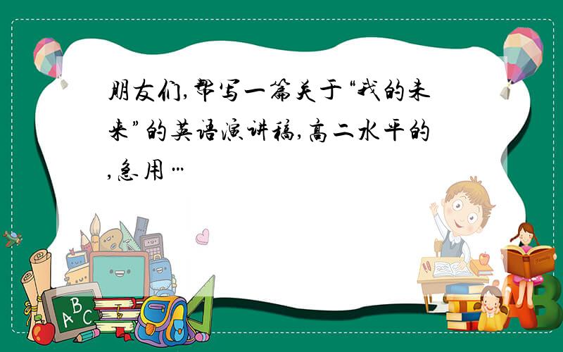 朋友们,帮写一篇关于“我的未来”的英语演讲稿,高二水平的,急用…