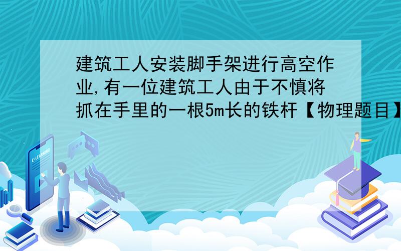 建筑工人安装脚手架进行高空作业,有一位建筑工人由于不慎将抓在手里的一根5m长的铁杆【物理题目】