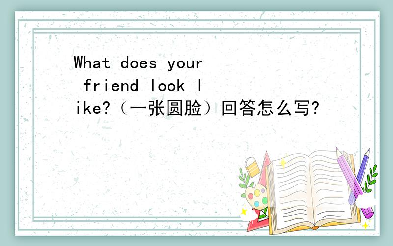 What does your friend look like?（一张圆脸）回答怎么写?