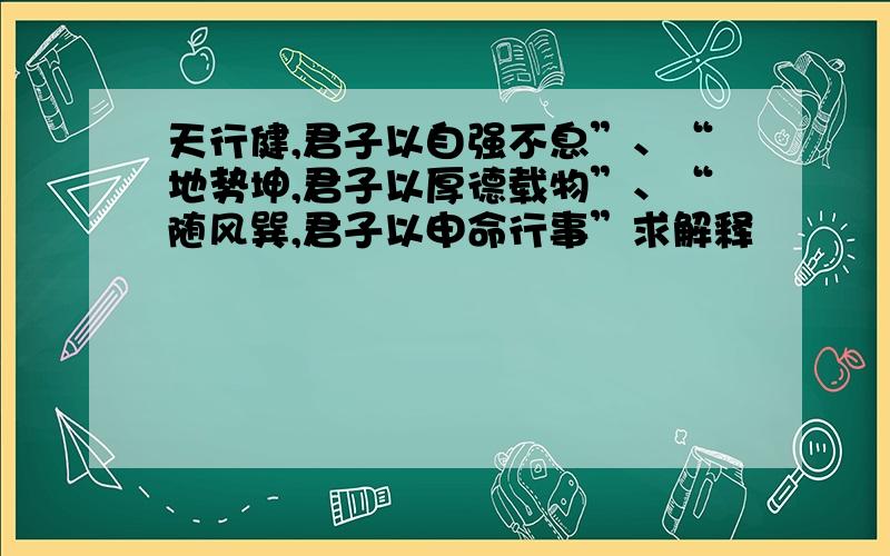 天行健,君子以自强不息”、“地势坤,君子以厚德载物”、“随风巽,君子以申命行事”求解释