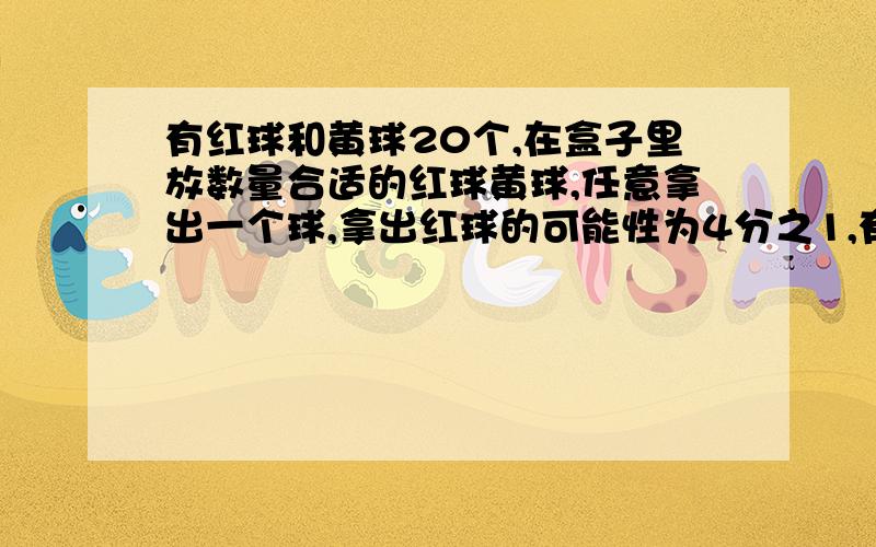 有红球和黄球20个,在盒子里放数量合适的红球黄球,任意拿出一个球,拿出红球的可能性为4分之1,有几种方