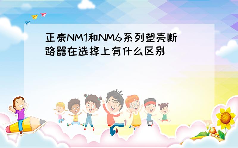 正泰NM1和NM6系列塑壳断路器在选择上有什么区别