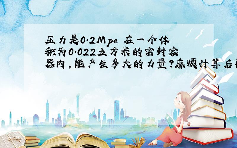 压力是0.2Mpa 在一个体积为0.022立方米的密封容器内,能产生多大的力量?麻烦计算后再举个例子说明力量有多大,相当