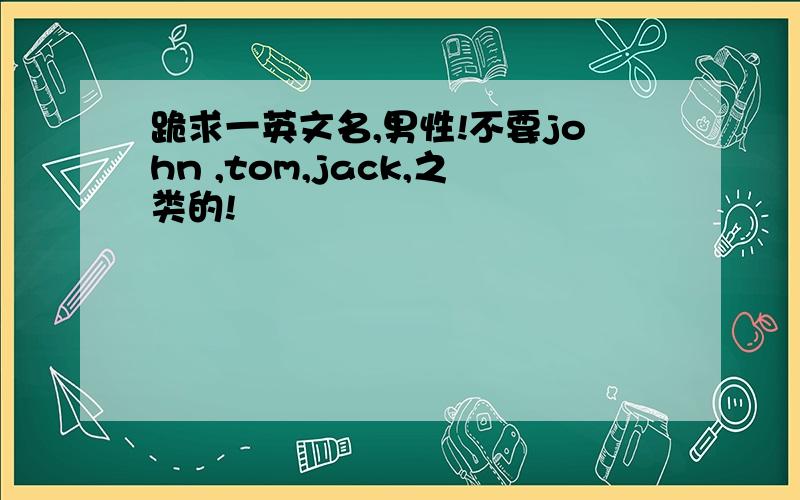 跪求一英文名,男性!不要john ,tom,jack,之类的!