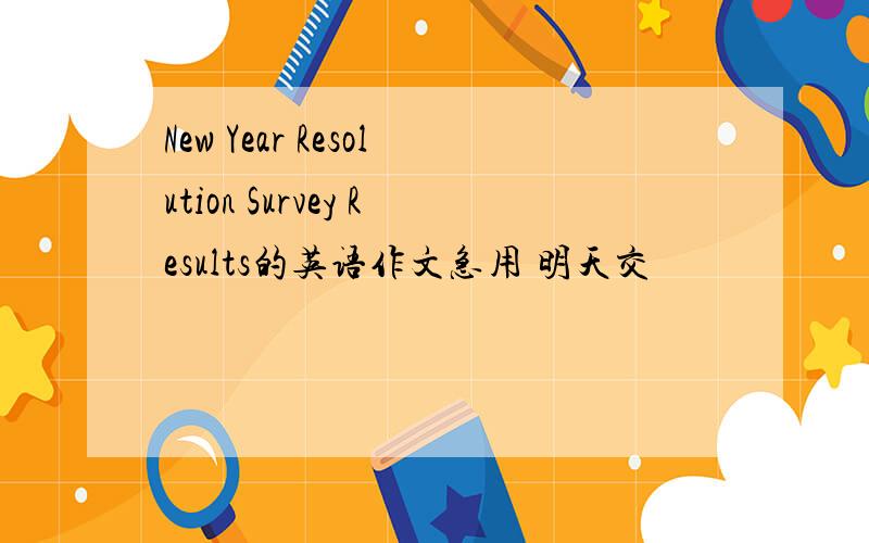 New Year Resolution Survey Results的英语作文急用 明天交