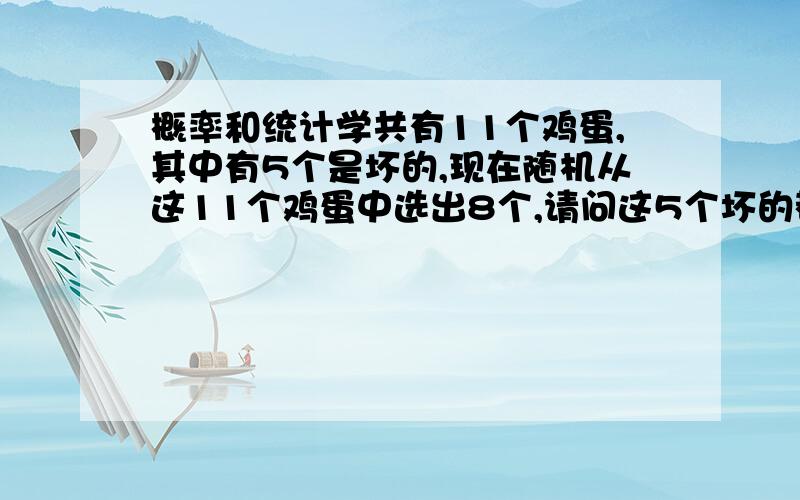 概率和统计学共有11个鸡蛋,其中有5个是坏的,现在随机从这11个鸡蛋中选出8个,请问这5个坏的都被选中的几率是多少怎么计