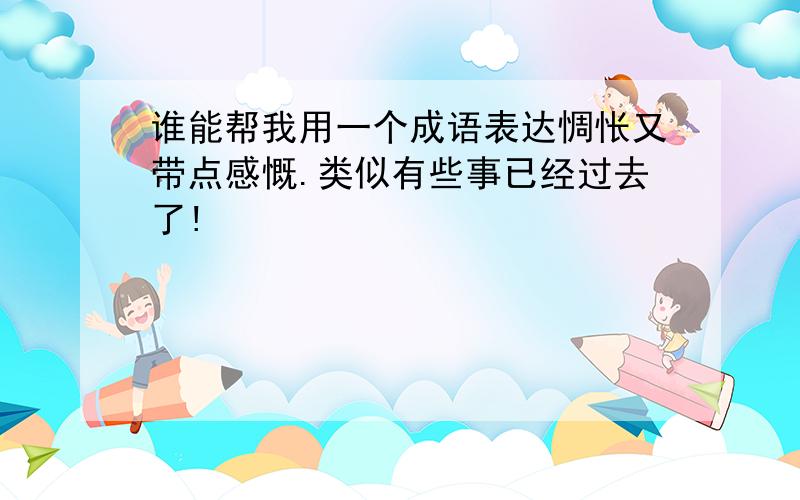 谁能帮我用一个成语表达惆怅又带点感慨.类似有些事已经过去了!