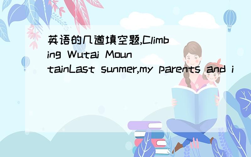 英语的几道填空题,Climbing Wutai MountainLast sunmer,my parents and i