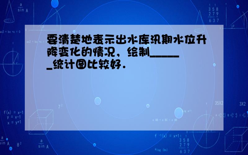 要清楚地表示出水库汛期水位升降变化的情况，绘制______统计图比较好．