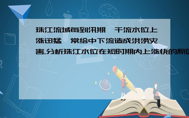 珠江流域每到汛期,干流水位上涨迅猛,常给中下流造成洪涝灾害.分析珠江水位在短时期内上涨快的原因.