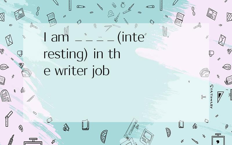 I am ____(interesting) in the writer job