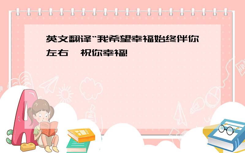 英文翻译“我希望幸福始终伴你左右,祝你幸福!