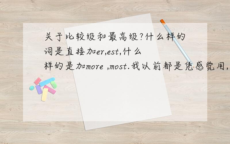 关于比较级和最高级?什么样的词是直接加er,est,什么样的是加more ,most.我以前都是凭感觉用,不知是不是有规