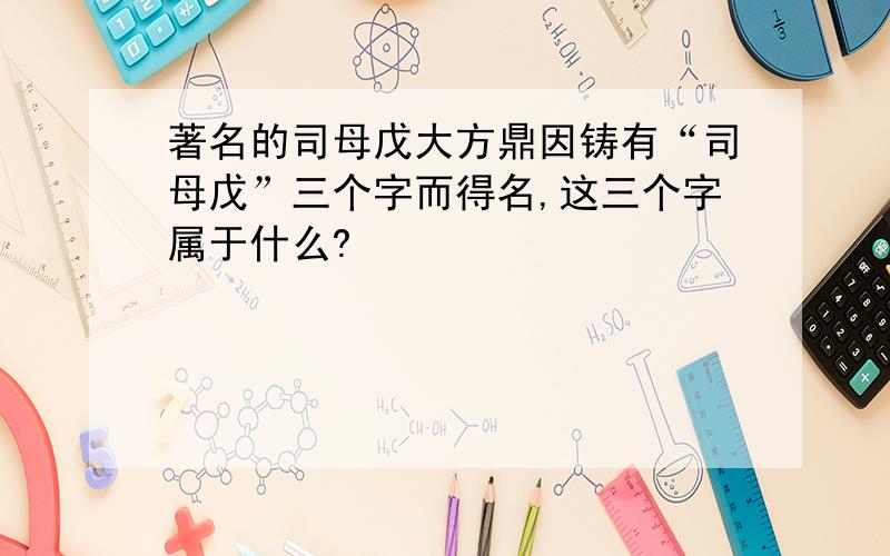 著名的司母戊大方鼎因铸有“司母戊”三个字而得名,这三个字属于什么?